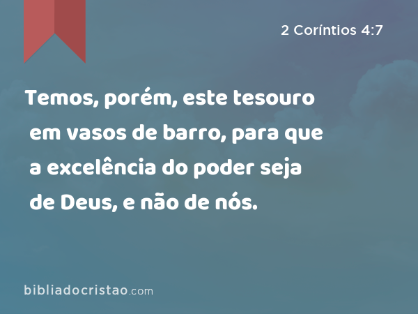 Temos, porém, este tesouro em vasos de barro, para que a excelência do poder seja de Deus, e não de nós. - 2 Coríntios 4:7