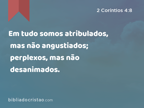 Em tudo somos atribulados, mas não angustiados; perplexos, mas não desanimados. - 2 Coríntios 4:8