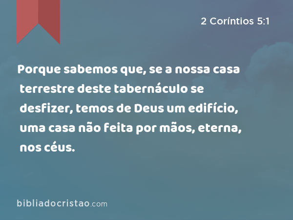 Porque sabemos que, se a nossa casa terrestre deste tabernáculo se desfizer, temos de Deus um edifício, uma casa não feita por mãos, eterna, nos céus. - 2 Coríntios 5:1