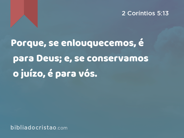 Porque, se enlouquecemos, é para Deus; e, se conservamos o juízo, é para vós. - 2 Coríntios 5:13