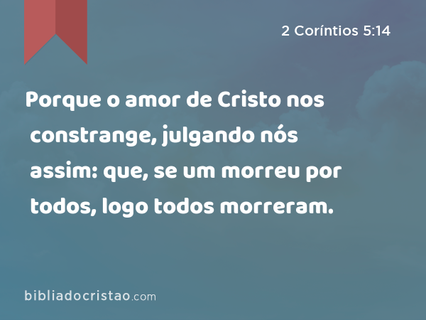 Porque o amor de Cristo nos constrange, julgando nós assim: que, se um morreu por todos, logo todos morreram. - 2 Coríntios 5:14