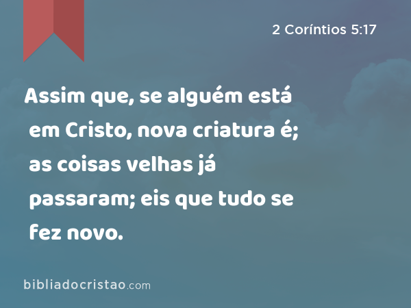 Assim que, se alguém está em Cristo, nova criatura é; as coisas velhas já passaram; eis que tudo se fez novo. - 2 Coríntios 5:17