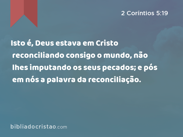 Isto é, Deus estava em Cristo reconciliando consigo o mundo, não lhes imputando os seus pecados; e pós em nós a palavra da reconciliação. - 2 Coríntios 5:19