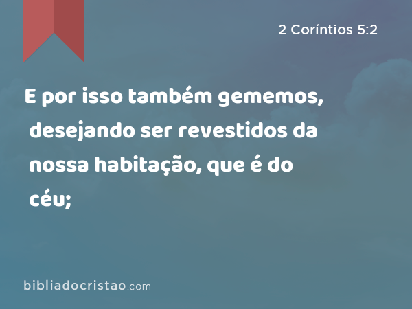 E por isso também gememos, desejando ser revestidos da nossa habitação, que é do céu; - 2 Coríntios 5:2