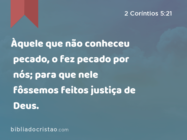 Àquele que não conheceu pecado, o fez pecado por nós; para que nele fôssemos feitos justiça de Deus. - 2 Coríntios 5:21