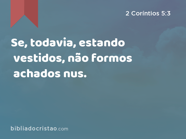 Se, todavia, estando vestidos, não formos achados nus. - 2 Coríntios 5:3