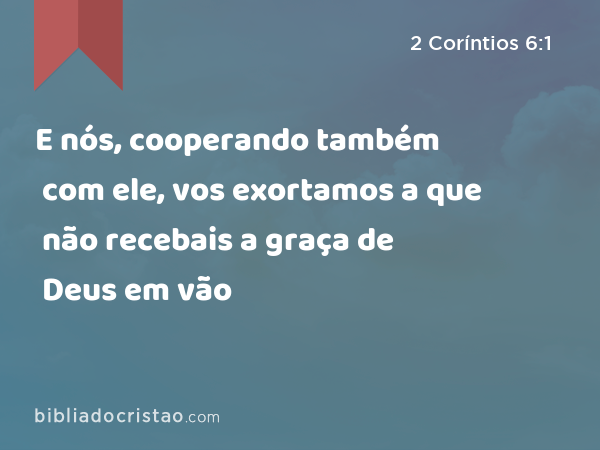 E nós, cooperando também com ele, vos exortamos a que não recebais a graça de Deus em vão - 2 Coríntios 6:1