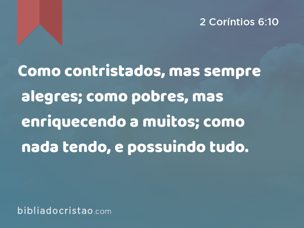 Como contristados, mas sempre alegres; como pobres, mas enriquecendo a muitos; como nada tendo, e possuindo tudo. - 2 Coríntios 6:10