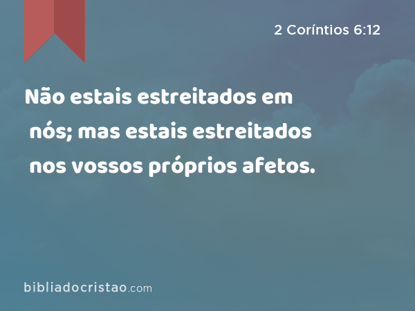 Não estais estreitados em nós; mas estais estreitados nos vossos próprios afetos. - 2 Coríntios 6:12