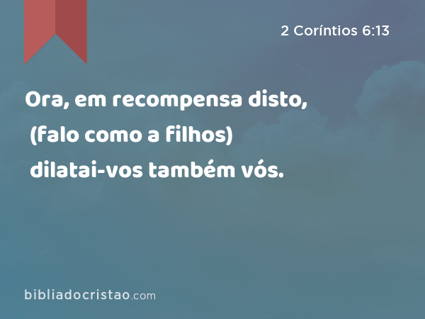 Ora, em recompensa disto, (falo como a filhos) dilatai-vos também vós. - 2 Coríntios 6:13