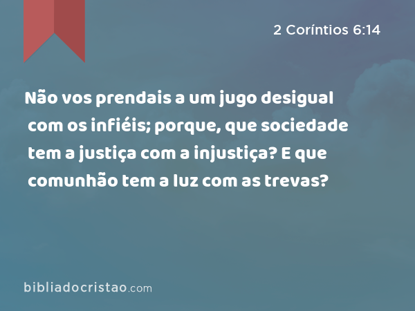 Não vos prendais a um jugo desigual com os infiéis; porque, que sociedade tem a justiça com a injustiça? E que comunhão tem a luz com as trevas? - 2 Coríntios 6:14