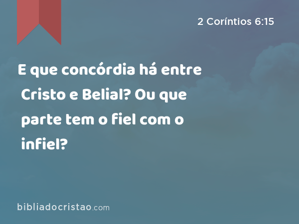 E que concórdia há entre Cristo e Belial? Ou que parte tem o fiel com o infiel? - 2 Coríntios 6:15