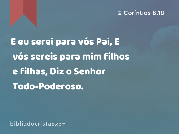 E eu serei para vós Pai, E vós sereis para mim filhos e filhas, Diz o Senhor Todo-Poderoso. - 2 Coríntios 6:18