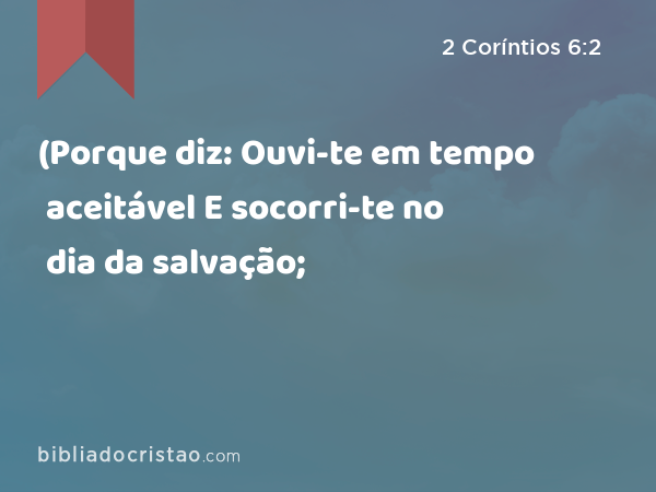 (Porque diz: Ouvi-te em tempo aceitável E socorri-te no dia da salvação; - 2 Coríntios 6:2