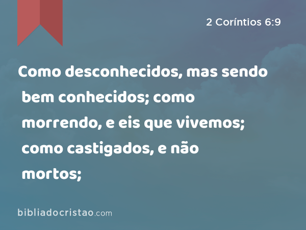 Como desconhecidos, mas sendo bem conhecidos; como morrendo, e eis que vivemos; como castigados, e não mortos; - 2 Coríntios 6:9