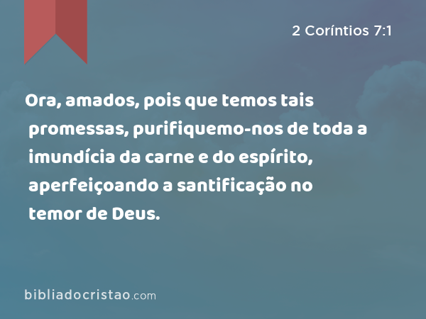 Ora, amados, pois que temos tais promessas, purifiquemo-nos de toda a imundícia da carne e do espírito, aperfeiçoando a santificação no temor de Deus. - 2 Coríntios 7:1