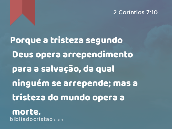 Porque a tristeza segundo Deus opera arrependimento para a salvação, da qual ninguém se arrepende; mas a tristeza do mundo opera a morte. - 2 Coríntios 7:10