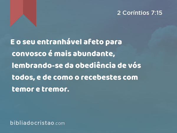 E o seu entranhável afeto para convosco é mais abundante, lembrando-se da obediência de vós todos, e de como o recebestes com temor e tremor. - 2 Coríntios 7:15