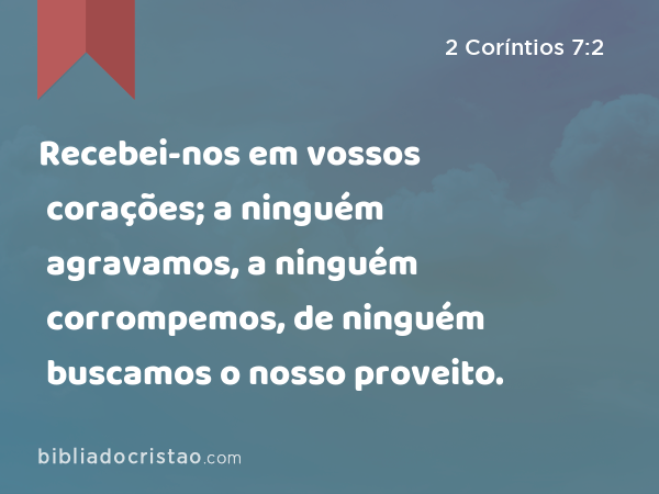 Recebei-nos em vossos corações; a ninguém agravamos, a ninguém corrompemos, de ninguém buscamos o nosso proveito. - 2 Coríntios 7:2