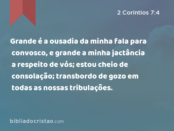 Grande é a ousadia da minha fala para convosco, e grande a minha jactância a respeito de vós; estou cheio de consolação; transbordo de gozo em todas as nossas tribulações. - 2 Coríntios 7:4