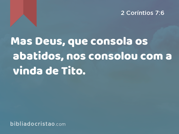 Mas Deus, que consola os abatidos, nos consolou com a vinda de Tito. - 2 Coríntios 7:6