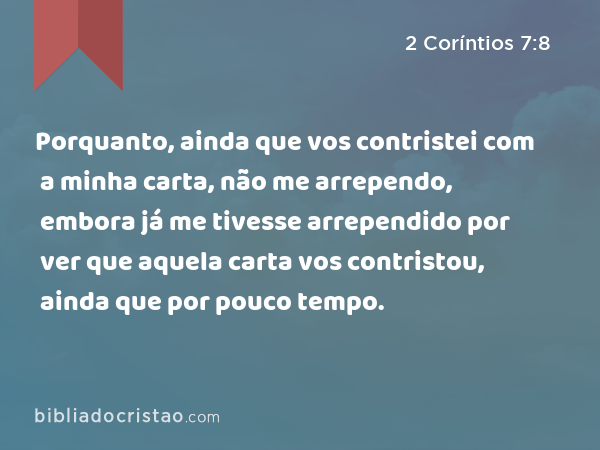 Porquanto, ainda que vos contristei com a minha carta, não me arrependo, embora já me tivesse arrependido por ver que aquela carta vos contristou, ainda que por pouco tempo. - 2 Coríntios 7:8