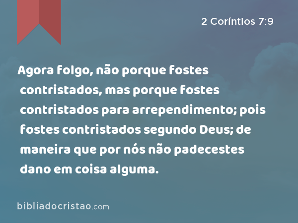 Agora folgo, não porque fostes contristados, mas porque fostes contristados para arrependimento; pois fostes contristados segundo Deus; de maneira que por nós não padecestes dano em coisa alguma. - 2 Coríntios 7:9