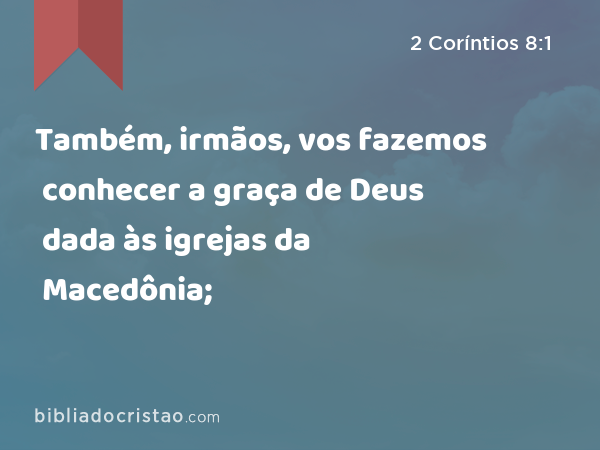 Também, irmãos, vos fazemos conhecer a graça de Deus dada às igrejas da Macedônia; - 2 Coríntios 8:1