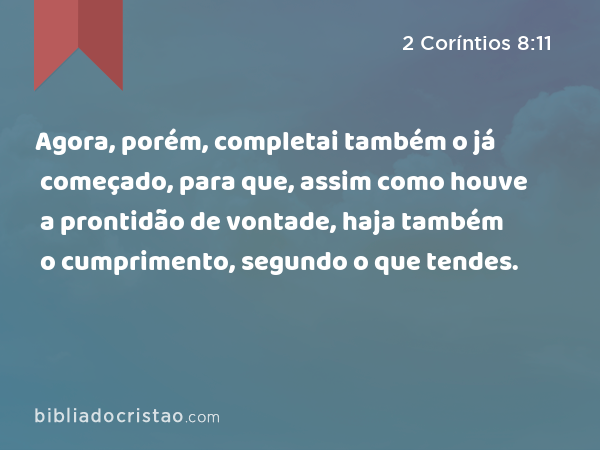 Agora, porém, completai também o já começado, para que, assim como houve a prontidão de vontade, haja também o cumprimento, segundo o que tendes. - 2 Coríntios 8:11