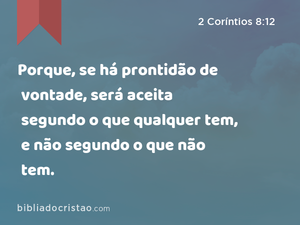 Porque, se há prontidão de vontade, será aceita segundo o que qualquer tem, e não segundo o que não tem. - 2 Coríntios 8:12