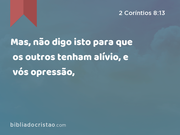 Mas, não digo isto para que os outros tenham alívio, e vós opressão, - 2 Coríntios 8:13