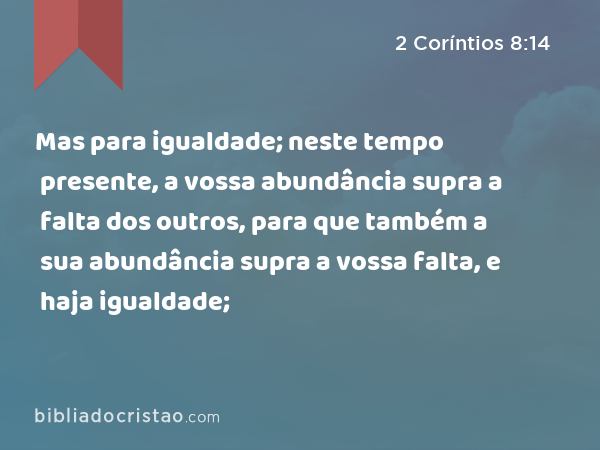 Mas para igualdade; neste tempo presente, a vossa abundância supra a falta dos outros, para que também a sua abundância supra a vossa falta, e haja igualdade; - 2 Coríntios 8:14