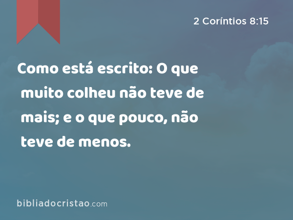 Como está escrito: O que muito colheu não teve de mais; e o que pouco, não teve de menos. - 2 Coríntios 8:15