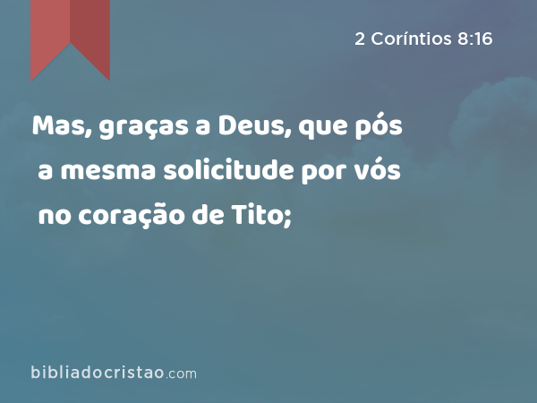 Mas, graças a Deus, que pós a mesma solicitude por vós no coração de Tito; - 2 Coríntios 8:16