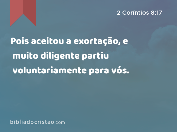 Pois aceitou a exortação, e muito diligente partiu voluntariamente para vós. - 2 Coríntios 8:17