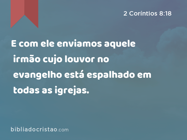 E com ele enviamos aquele irmão cujo louvor no evangelho está espalhado em todas as igrejas. - 2 Coríntios 8:18