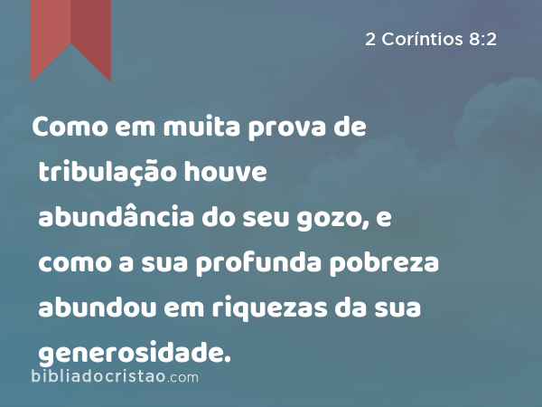 Como em muita prova de tribulação houve abundância do seu gozo, e como a sua profunda pobreza abundou em riquezas da sua generosidade. - 2 Coríntios 8:2