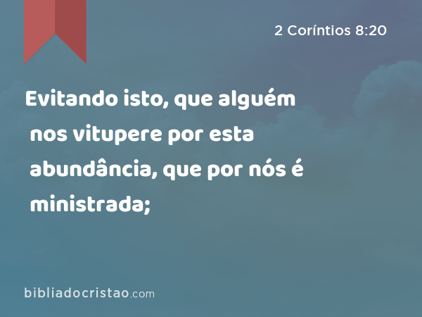 Evitando isto, que alguém nos vitupere por esta abundância, que por nós é ministrada; - 2 Coríntios 8:20