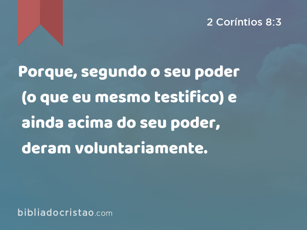 Porque, segundo o seu poder (o que eu mesmo testifico) e ainda acima do seu poder, deram voluntariamente. - 2 Coríntios 8:3