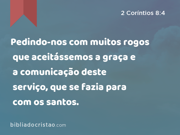 Pedindo-nos com muitos rogos que aceitássemos a graça e a comunicação deste serviço, que se fazia para com os santos. - 2 Coríntios 8:4