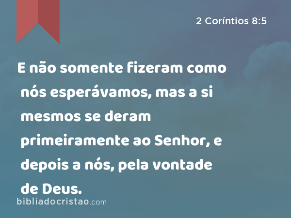 E não somente fizeram como nós esperávamos, mas a si mesmos se deram primeiramente ao Senhor, e depois a nós, pela vontade de Deus. - 2 Coríntios 8:5