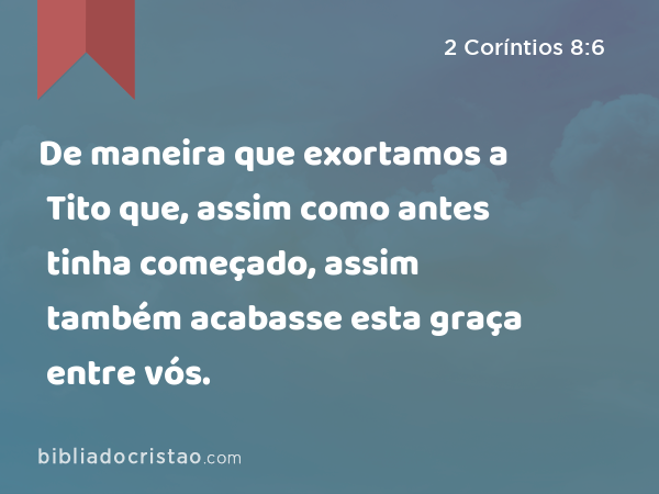 De maneira que exortamos a Tito que, assim como antes tinha começado, assim também acabasse esta graça entre vós. - 2 Coríntios 8:6