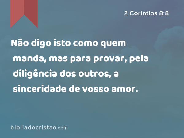 Não digo isto como quem manda, mas para provar, pela diligência dos outros, a sinceridade de vosso amor. - 2 Coríntios 8:8