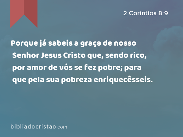 Porque já sabeis a graça de nosso Senhor Jesus Cristo que, sendo rico, por amor de vós se fez pobre; para que pela sua pobreza enriquecêsseis. - 2 Coríntios 8:9