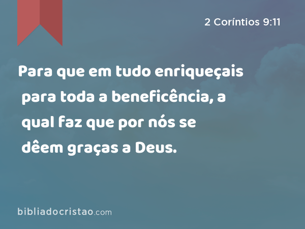 Para que em tudo enriqueçais para toda a beneficência, a qual faz que por nós se dêem graças a Deus. - 2 Coríntios 9:11