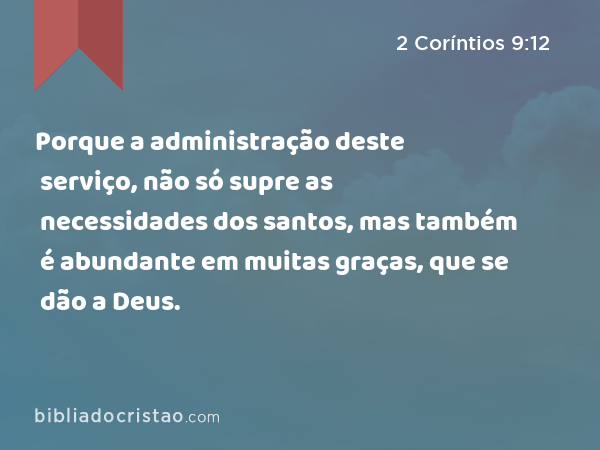 Porque a administração deste serviço, não só supre as necessidades dos santos, mas também é abundante em muitas graças, que se dão a Deus. - 2 Coríntios 9:12