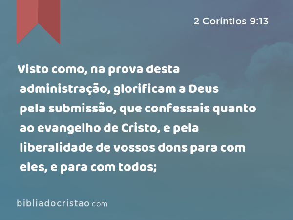 Visto como, na prova desta administração, glorificam a Deus pela submissão, que confessais quanto ao evangelho de Cristo, e pela liberalidade de vossos dons para com eles, e para com todos; - 2 Coríntios 9:13