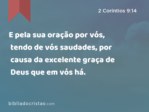 E pela sua oração por vós, tendo de vós saudades, por causa da excelente graça de Deus que em vós há. - 2 Coríntios 9:14