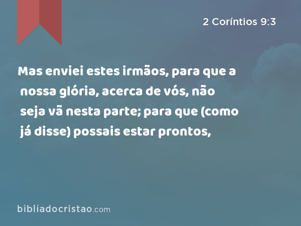 Mas enviei estes irmãos, para que a nossa glória, acerca de vós, não seja vã nesta parte; para que (como já disse) possais estar prontos, - 2 Coríntios 9:3