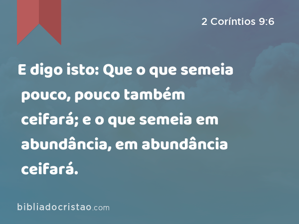 E digo isto: Que o que semeia pouco, pouco também ceifará; e o que semeia em abundância, em abundância ceifará. - 2 Coríntios 9:6